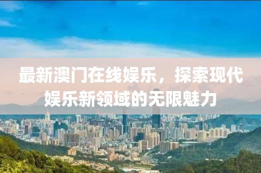 最新澳门在线娱乐，探索现代娱乐新领域的无限魅力