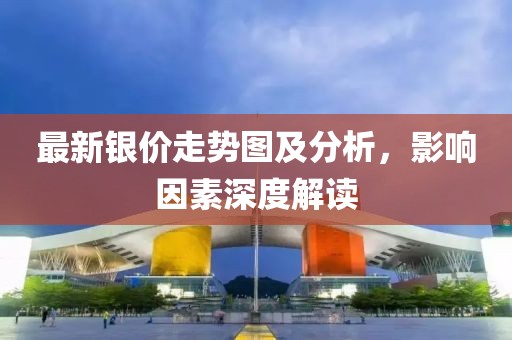 最新银价走势图及分析，影响因素深度解读