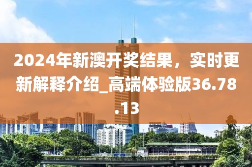 2024年新澳开奖结果，实时更新解释介绍_高端体验版36.78.13