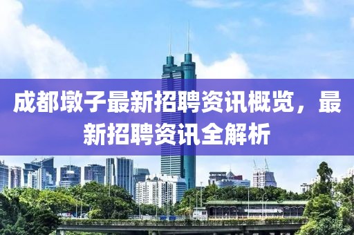 成都墩子最新招聘资讯概览，最新招聘资讯全解析