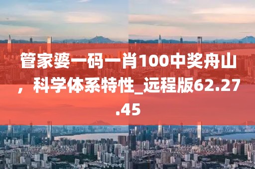 管家婆一码一肖100中奖舟山，科学体系特性_远程版62.27.45