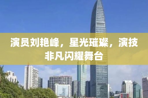 演员刘艳峰，星光璀璨，演技非凡闪耀舞台