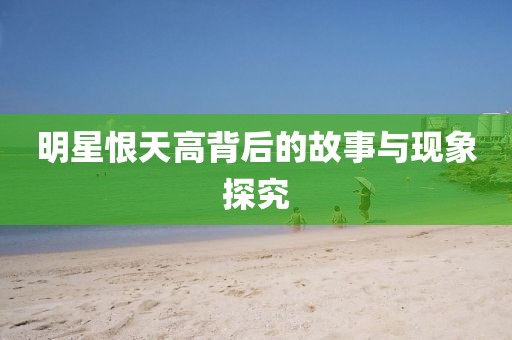 明星恨天高背后的故事与现象探究