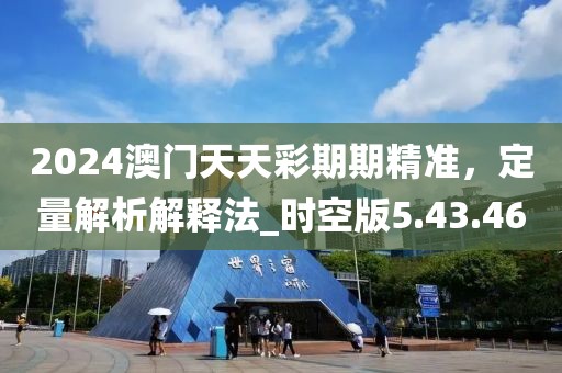 2024澳门天天彩期期精准，定量解析解释法_时空版5.43.46