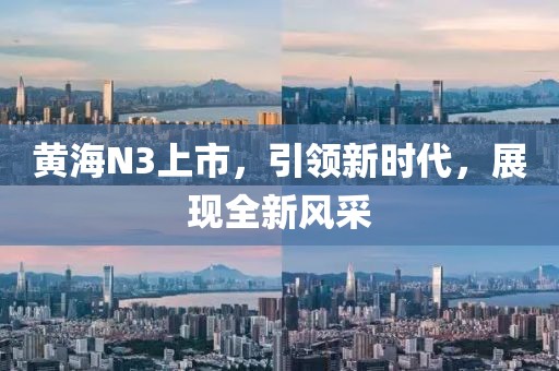 黄海N3上市，引领新时代，展现全新风采