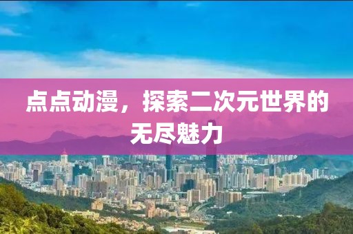 点点动漫，探索二次元世界的无尽魅力