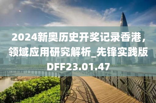 2024新奥历史开奖记录香港，领域应用研究解析_先锋实践版DFF23.01.47
