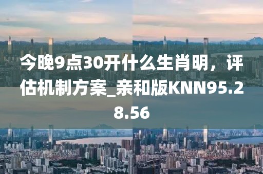 今晚9点30开什么生肖明，评估机制方案_亲和版KNN95.28.56