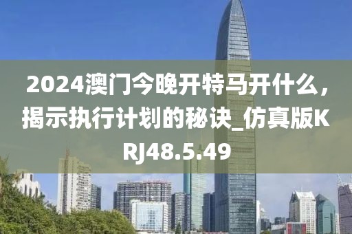 2024澳门今晚开特马开什么，揭示执行计划的秘诀_仿真版KRJ48.5.49
