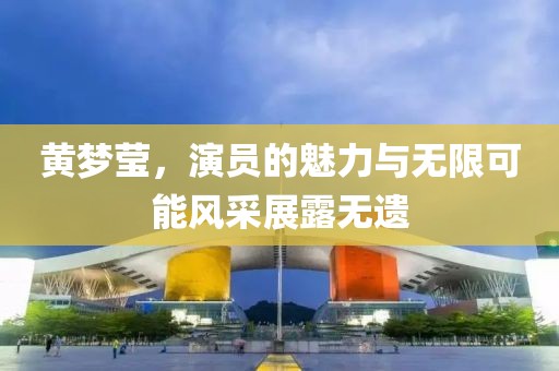 黄梦莹，演员的魅力与无限可能风采展露无遗