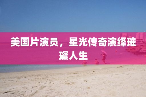 美国片演员，星光传奇演绎璀璨人生