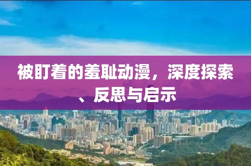 被盯着的羞耻动漫，深度探索、反思与启示