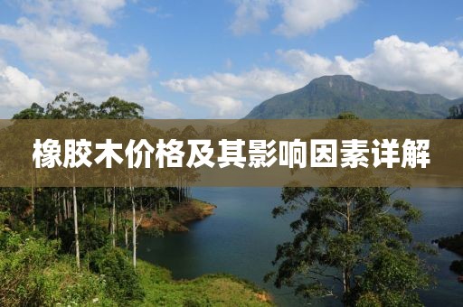 橡胶木价格及其影响因素详解