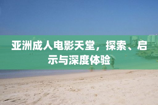 亚洲成人电影天堂，探索、启示与深度体验