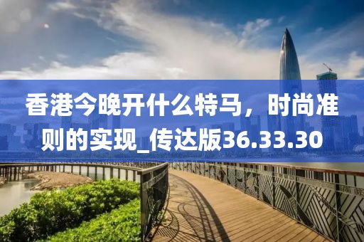 香港今晚开什么特马，时尚准则的实现_传达版36.33.30