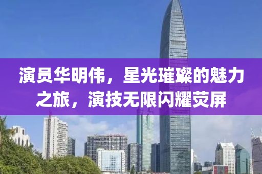 演员华明伟，星光璀璨的魅力之旅，演技无限闪耀荧屏