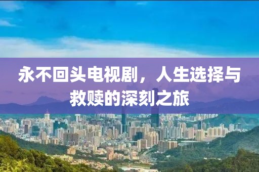 永不回头电视剧，人生选择与救赎的深刻之旅