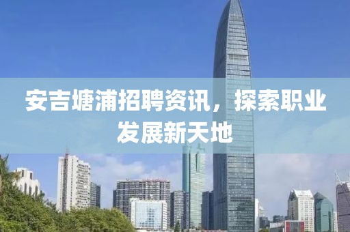 安吉塘浦招聘资讯，探索职业发展新天地