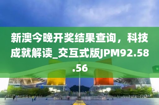 新澳今晚开奖结果查询，科技成就解读_交互式版JPM92.58.56