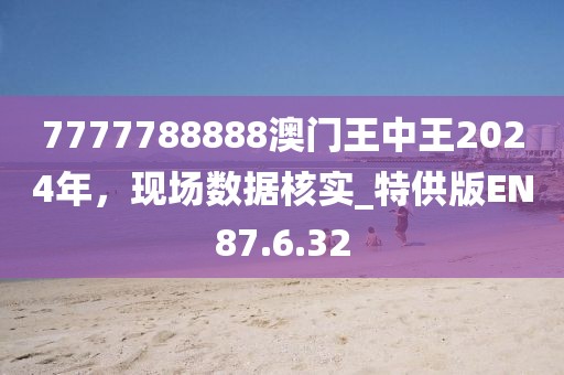 7777788888澳门王中王2024年，现场数据核实_特供版EN87.6.32