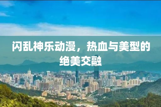 闪乱神乐动漫，热血与美型的绝美交融