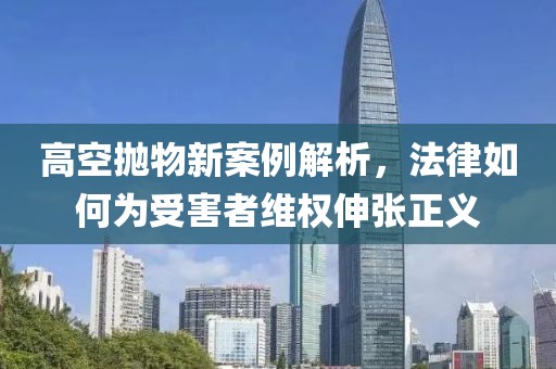 高空抛物新案例解析，法律如何为受害者维权伸张正义