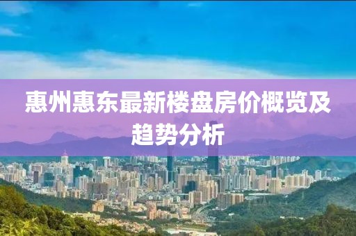 惠州惠东最新楼盘房价概览及趋势分析