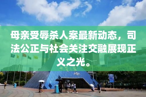 母亲受辱杀人案最新动态，司法公正与社会关注交融展现正义之光。