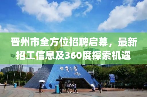 晋州市全方位招聘启幕，最新招工信息及360度探索机遇