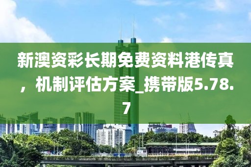 新澳资彩长期免费资料港传真，机制评估方案_携带版5.78.7