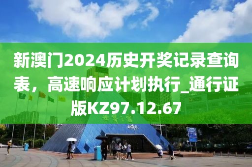 新澳门2024历史开奖记录查询表，高速响应计划执行_通行证版KZ97.12.67