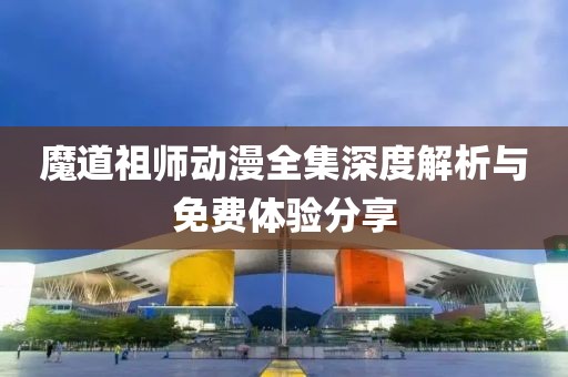 魔道祖师动漫全集深度解析与免费体验分享