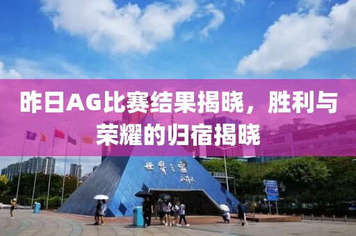 昨日AG比赛结果揭晓，胜利与荣耀的归宿揭晓