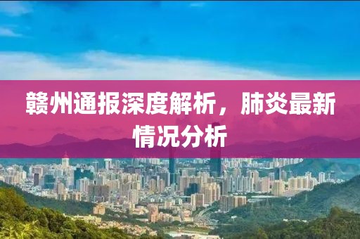 赣州通报深度解析，肺炎最新情况分析