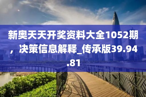新奥天天开奖资料大全1052期，决策信息解释_传承版39.94.81
