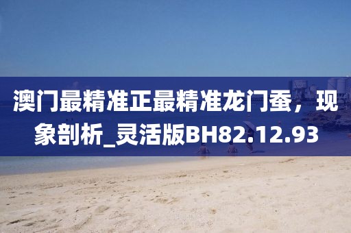 澳门最精准正最精准龙门蚕，现象剖析_灵活版BH82.12.93