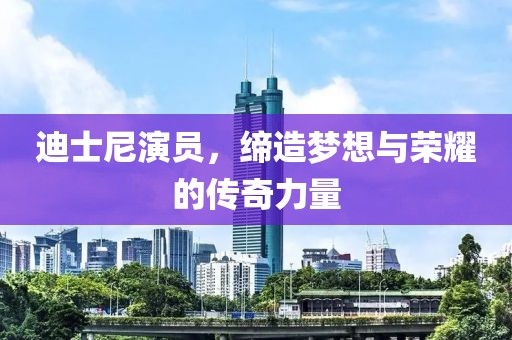迪士尼演员，缔造梦想与荣耀的传奇力量