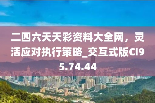 二四六天天彩资料大全网，灵活应对执行策略_交互式版CI95.74.44
