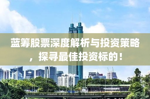 蓝筹股票深度解析与投资策略，探寻最佳投资标的！