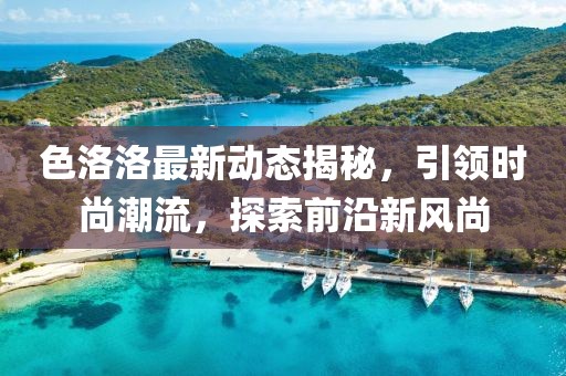 色洛洛最新动态揭秘，引领时尚潮流，探索前沿新风尚