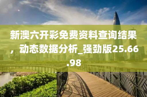 新澳六开彩免费资料查询结果，动态数据分析_强劲版25.66.98