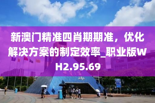 新澳门精准四肖期期准，优化解决方案的制定效率_职业版WH2.95.69