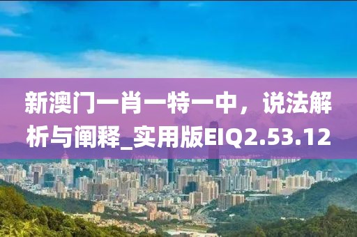 新澳门一肖一特一中，说法解析与阐释_实用版EIQ2.53.12