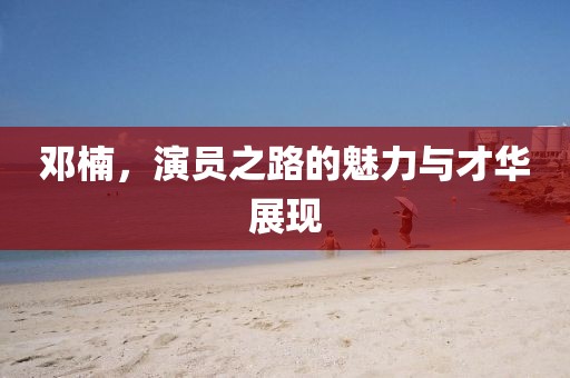 邓楠，演员之路的魅力与才华展现