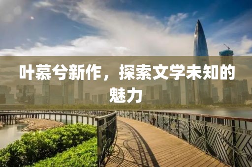 叶慕兮新作，探索文学未知的魅力