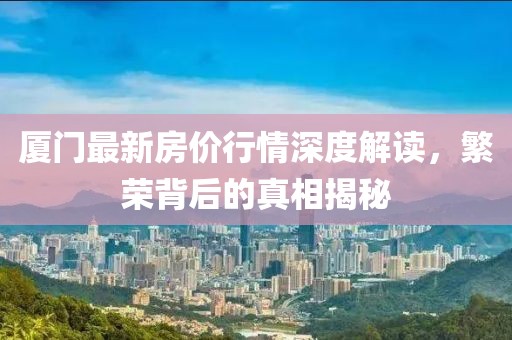 厦门最新房价行情深度解读，繁荣背后的真相揭秘