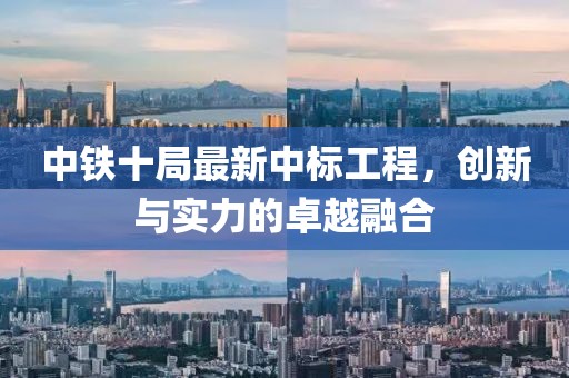中铁十局最新中标工程，创新与实力的卓越融合