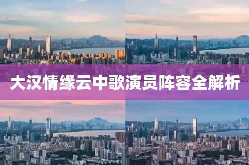 大汉情缘云中歌演员阵容全解析