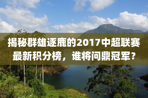 揭秘群雄逐鹿的2017中超联赛最新积分榜，谁将问鼎冠军？
