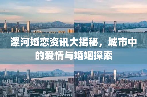 漯河婚恋资讯大揭秘，城市中的爱情与婚姻探索